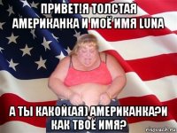 привет!я толстая американка и моё имя luna а ты какой(ая) американка?и как твоё имя?