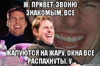 ж. привет, звоню знакомым, все жалуются на жару, окна все распахнуты. у.