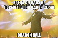 когда сегодня не посмотрел ни одной серии dragon ball