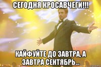 сегодня кросавчеги!!! кайфуйте до завтра, а завтра сентябрь...