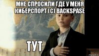 мне спросили где у меня киберспорт (с) backspase 