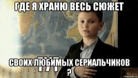 где я храню весь сюжет своих любимых сериальчиков ?