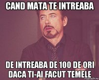 cand mata te intreaba de intreaba de 100 de ori daca ti-ai facut temele