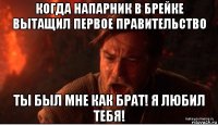 когда напарник в брейке вытащил первое правительство ты был мне как брат! я любил тебя!