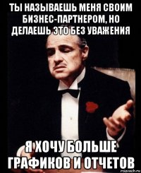 ты называешь меня своим бизнес-партнером, но делаешь это без уважения я хочу больше графиков и отчетов