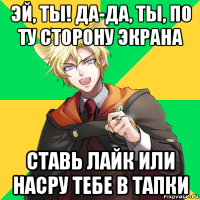 эй, ты! да-да, ты, по ту сторону экрана ставь лайк или насру тебе в тапки