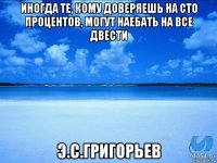 иногда те, кому доверяешь на сто процентов, могут наебать на все двести э.с.григорьев