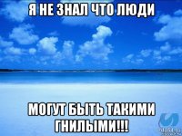 я не знал что люди могут быть такими гнилыми!!!