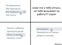 знаю что у тебя отпуск, но тебя вызывают на работу!!! сорян