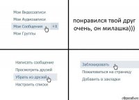 понравился твой друг очень, он милашка)))