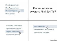 Как ты можешь слушать РЕМ ДИГГУ?