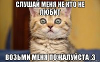 слушай меня не кто не любит возьми меня пожалуйста :3