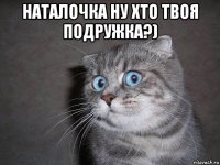 наталочка ну хто твоя подружка?) 