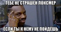 тебе не страшен локсмер если ты к нему не пойдёшь