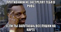 противники не застрелят тебя в pubg если ты залутаешь все пушки на карте