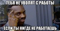 тебя не уволят с работы если ты нигде не работаешь