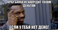 крах банка не навредит твоим деньгам если у тебя нет денег