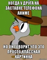 когда у друга на заставке телефона аниме но он говорит что это просто классная картинка