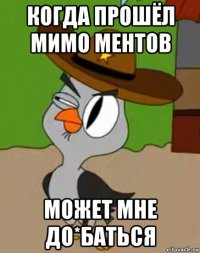 когда прошёл мимо ментов может мне до*баться