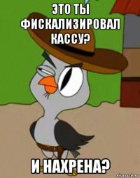 это ты фискализировал кассу? и нахрена?