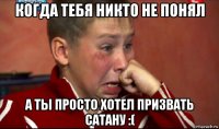 когда тебя никто не понял а ты просто хотел призвать сатану :(