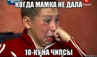 когда мамка не дала 10-ку на чипсы