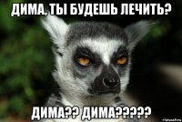 дима, ты будешь лечить? дима?? дима?????