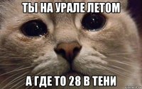 ты на урале летом а где то 28 в тени