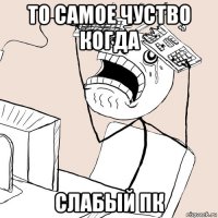 то самое чуство когда слабый пк