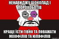 ненавиджу шоколад і порохоботів краще їсти гівно та поважати міхофілів та юляфілів