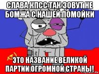 слава кпсс так зовут не бомжа с нашей помойки это название великой партии огромной страны!