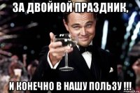 за двойной праздник, и конечно в нашу пользу !!!