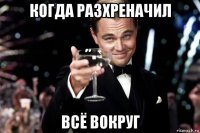 когда разхреначил всё вокруг