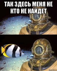 так здесь меня не кто не найдет 