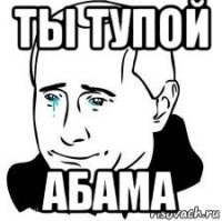 ты тупой абама