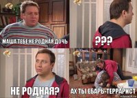 Маша тебе не родная дочь ??? Не родная? Ах ты ебарь-террарист