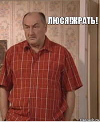 Люся!Жрать!