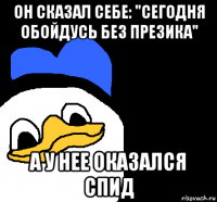 он сказал себе: "сегодня обойдусь без презика" а у нее оказался спид