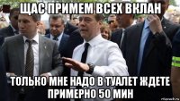 щас примем всех вклан только мне надо в туалет ждете примерно 50 мин