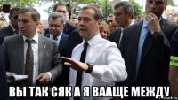  вы так сяк а я вааще между