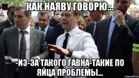 как наяву говорю... -из-за такого гавна-такие по яйца проблемы...