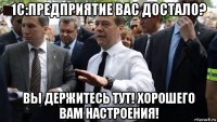 1с:предприятие вас достало? вы держитесь тут! хорошего вам настроения!