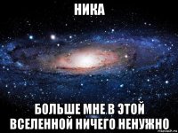 ника больше мне в этой вселенной ничего ненужно