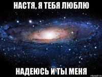 настя, я тебя люблю надеюсь и ты меня