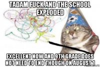 tadam fuck and the school exploded excellent now and 9th grade does not need to end though on august 1