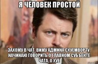 я человек простой захожу в чат, вижу админа схуемворту, начинаю говорить о главном субъекте чата, о хуе