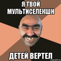 я твой мультиселекшн детей вертел