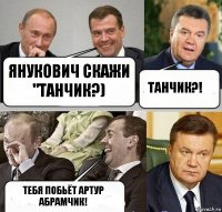 Янукович скажи "танчик?) Танчик?! Тебя побьёт Артур Абрамчик!