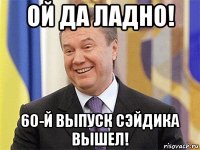 ой да ладно! 60-й выпуск сэйдика вышел!