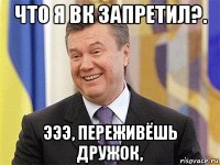 что я вк запретил?. эээ, переживёшь дружок,